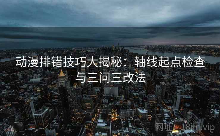 动漫排错技巧大揭秘：轴线起点检查与三问三改法