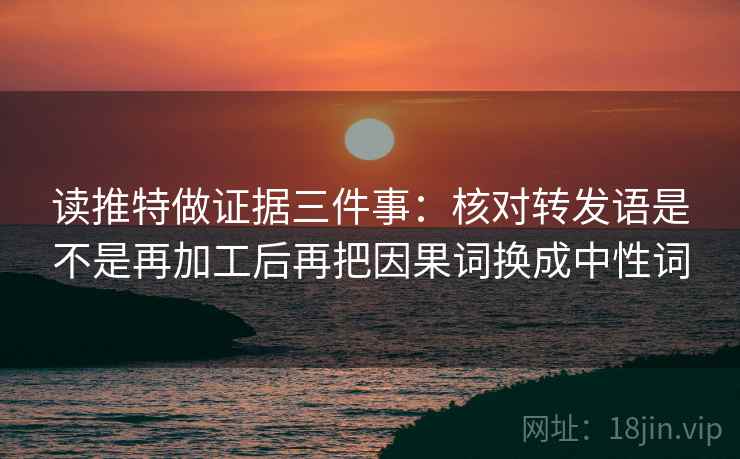 读推特做证据三件事：核对转发语是不是再加工后再把因果词换成中性词