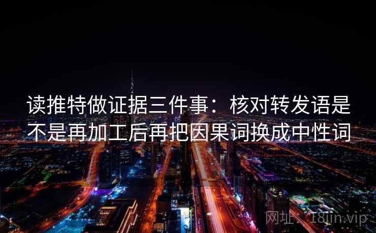 读推特做证据三件事：核对转发语是不是再加工后再把因果词换成中性词