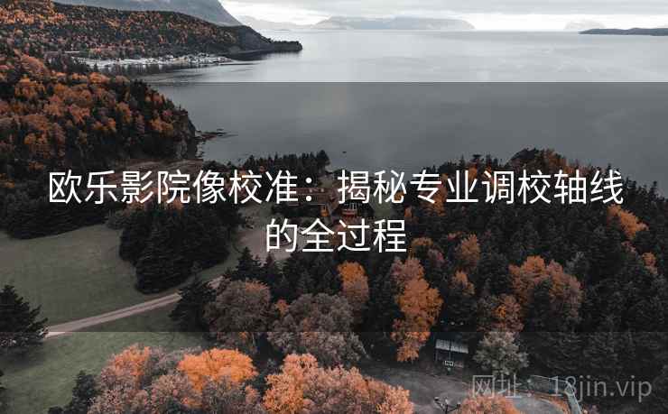 欧乐影院像校准：揭秘专业调校轴线的全过程