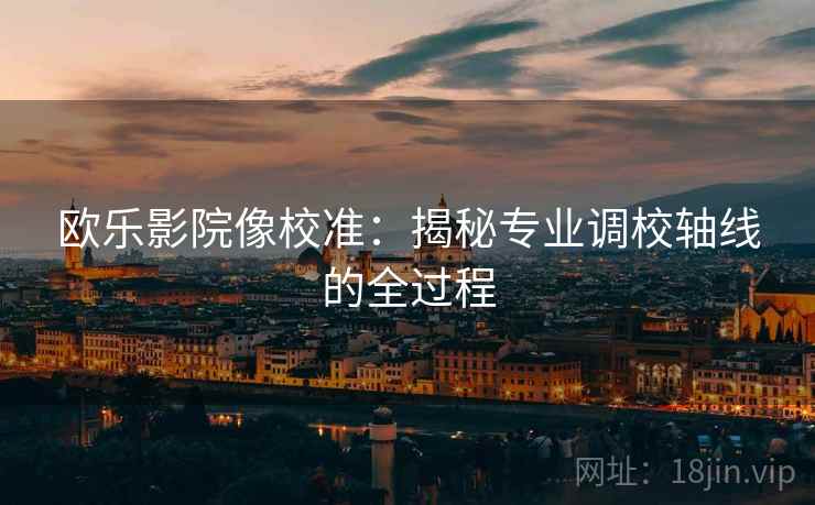 欧乐影院像校准：揭秘专业调校轴线的全过程