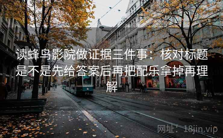 读蜂鸟影院做证据三件事：核对标题是不是先给答案后再把配乐拿掉再理解
