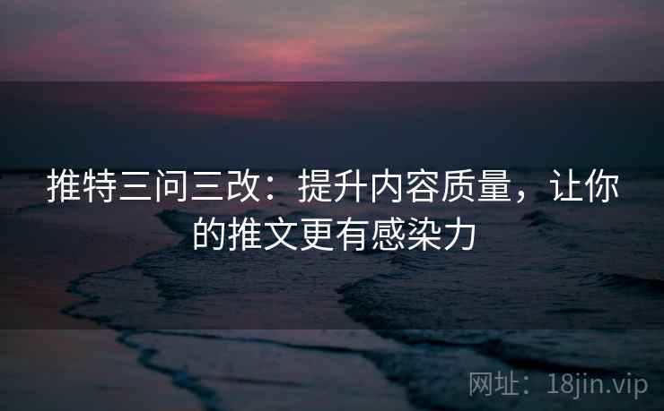 推特三问三改：提升内容质量，让你的推文更有感染力