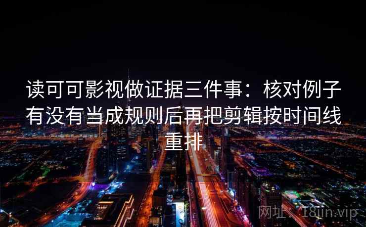 读可可影视做证据三件事：核对例子有没有当成规则后再把剪辑按时间线重排