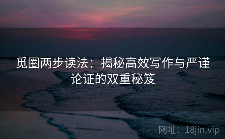 觅圈两步读法：揭秘高效写作与严谨论证的双重秘笈