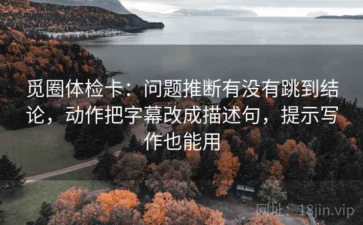 觅圈体检卡：问题推断有没有跳到结论，动作把字幕改成描述句，提示写作也能用