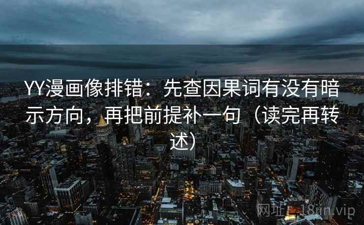 YY漫画像排错：先查因果词有没有暗示方向，再把前提补一句（读完再转述）