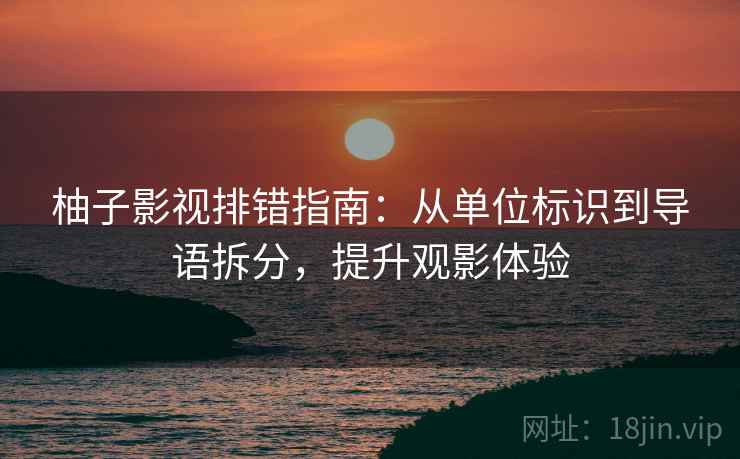 柚子影视排错指南：从单位标识到导语拆分，提升观影体验