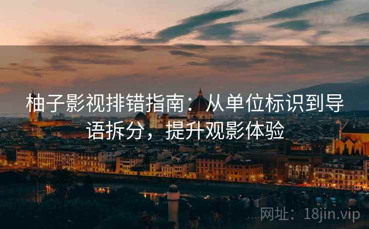 柚子影视排错指南：从单位标识到导语拆分，提升观影体验