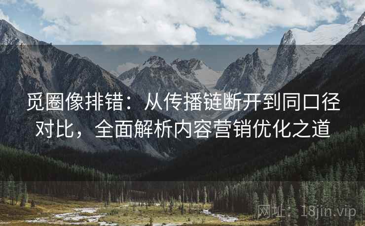 觅圈像排错：从传播链断开到同口径对比，全面解析内容营销优化之道