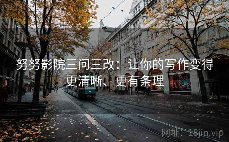 努努影院三问三改：让你的写作变得更清晰、更有条理