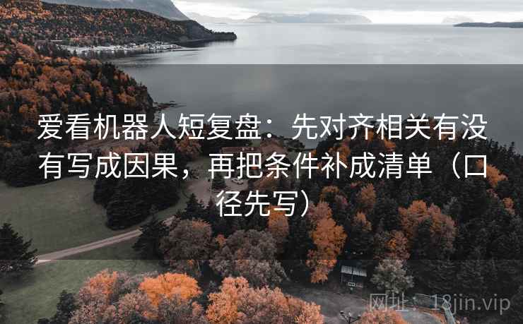 爱看机器人短复盘：先对齐相关有没有写成因果，再把条件补成清单（口径先写）