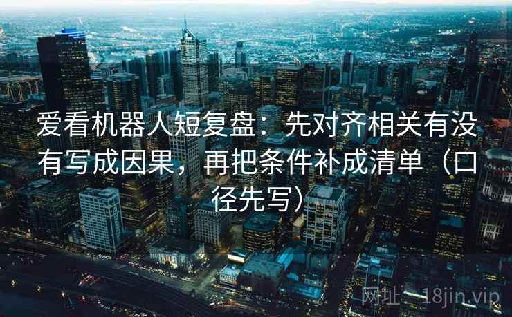 爱看机器人短复盘：先对齐相关有没有写成因果，再把条件补成清单（口径先写）