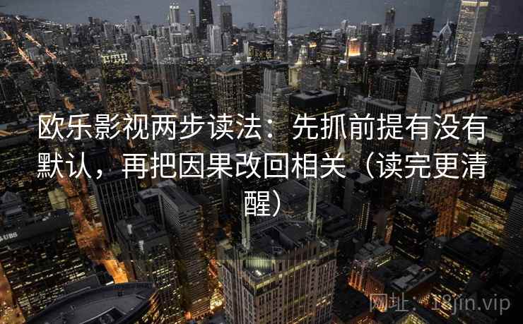 欧乐影视两步读法：先抓前提有没有默认，再把因果改回相关（读完更清醒）