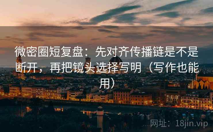 微密圈短复盘：先对齐传播链是不是断开，再把镜头选择写明（写作也能用）