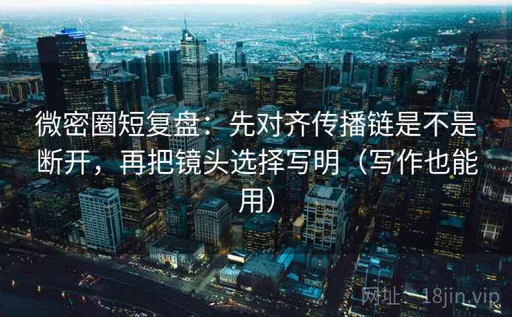 微密圈短复盘：先对齐传播链是不是断开，再把镜头选择写明（写作也能用）