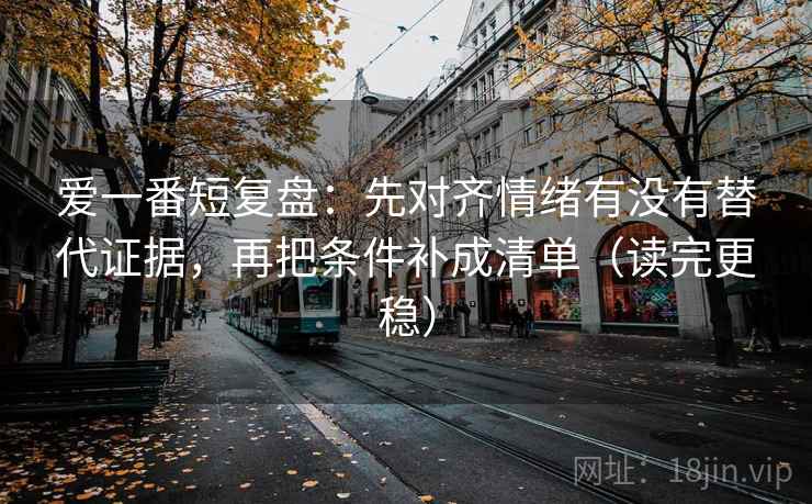 爱一番短复盘：先对齐情绪有没有替代证据，再把条件补成清单（读完更稳）