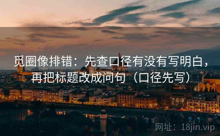 觅圈像排错：先查口径有没有写明白，再把标题改成问句（口径先写）