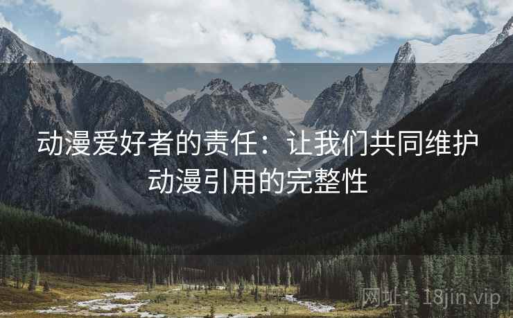 动漫爱好者的责任：让我们共同维护动漫引用的完整性