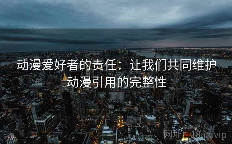 动漫爱好者的责任：让我们共同维护动漫引用的完整性
