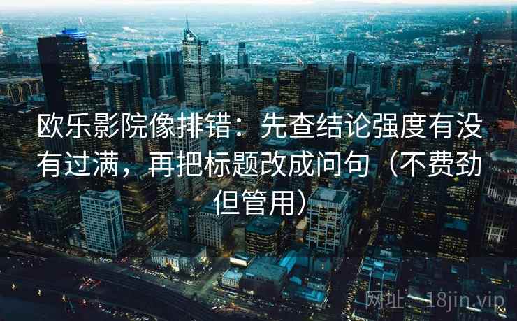欧乐影院像排错：先查结论强度有没有过满，再把标题改成问句（不费劲但管用）