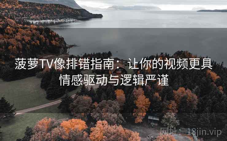 菠萝TV像排错指南：让你的视频更具情感驱动与逻辑严谨