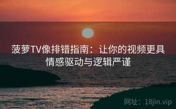 菠萝TV像排错指南：让你的视频更具情感驱动与逻辑严谨