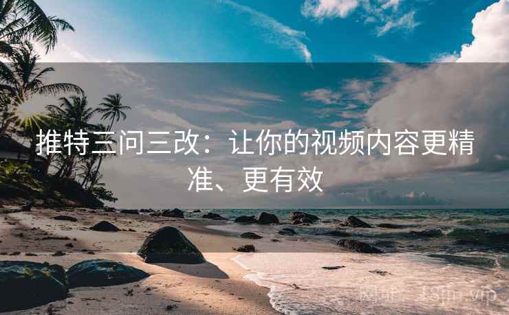 推特三问三改：让你的视频内容更精准、更有效