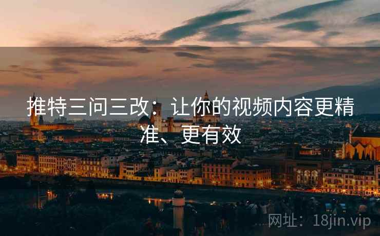 推特三问三改：让你的视频内容更精准、更有效