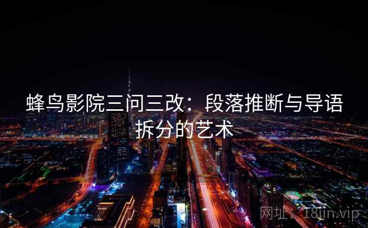 蜂鸟影院三问三改：段落推断与导语拆分的艺术