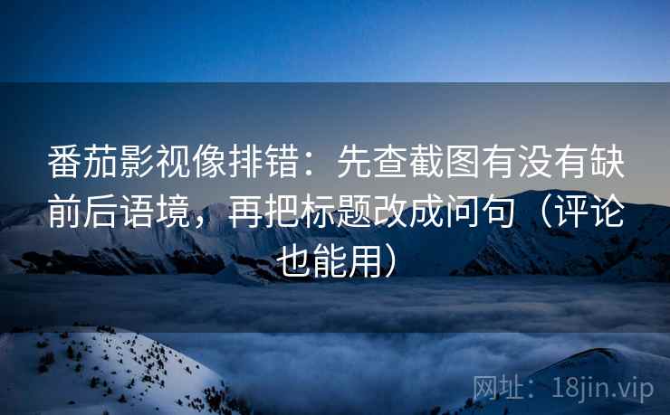 番茄影视像排错：先查截图有没有缺前后语境，再把标题改成问句（评论也能用）