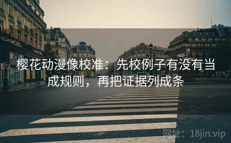 樱花动漫像校准：先校例子有没有当成规则，再把证据列成条