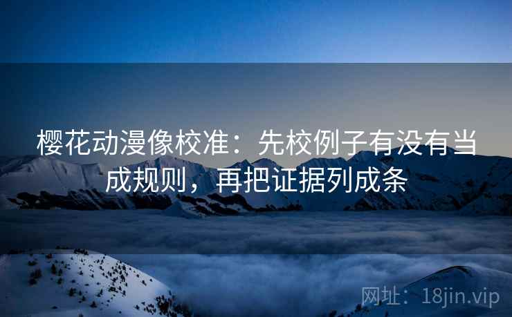 樱花动漫像校准：先校例子有没有当成规则，再把证据列成条