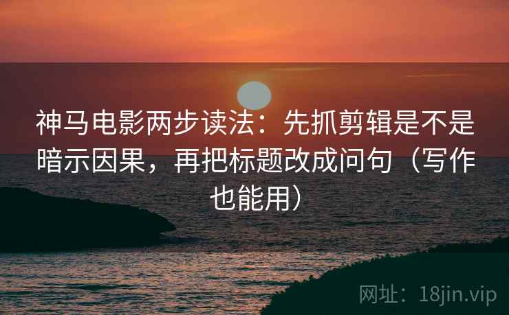 神马电影两步读法：先抓剪辑是不是暗示因果，再把标题改成问句（写作也能用）