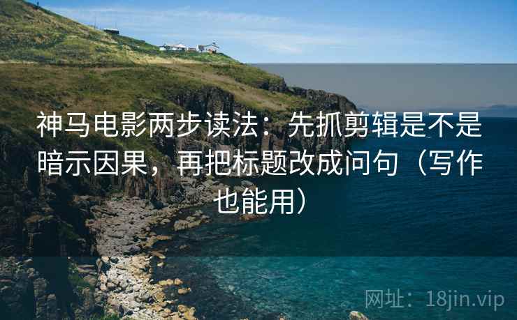 神马电影两步读法：先抓剪辑是不是暗示因果，再把标题改成问句（写作也能用）