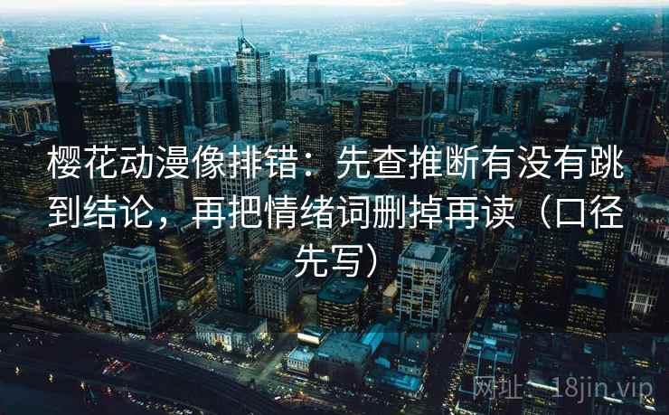 樱花动漫像排错：先查推断有没有跳到结论，再把情绪词删掉再读（口径先写）