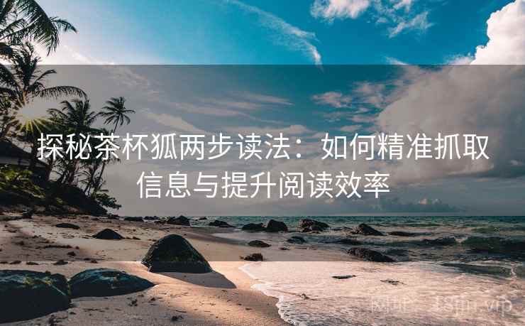 探秘茶杯狐两步读法：如何精准抓取信息与提升阅读效率
