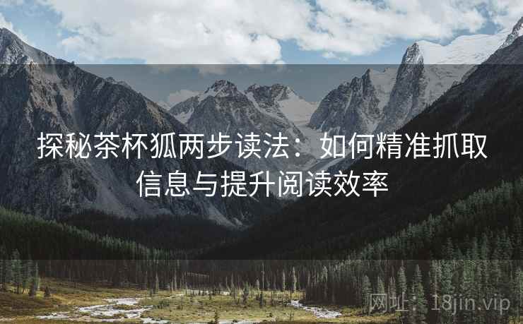 探秘茶杯狐两步读法：如何精准抓取信息与提升阅读效率