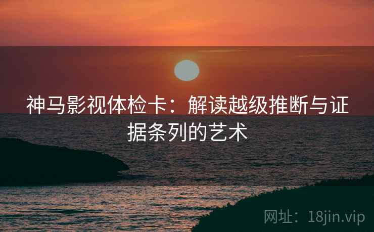神马影视体检卡：解读越级推断与证据条列的艺术