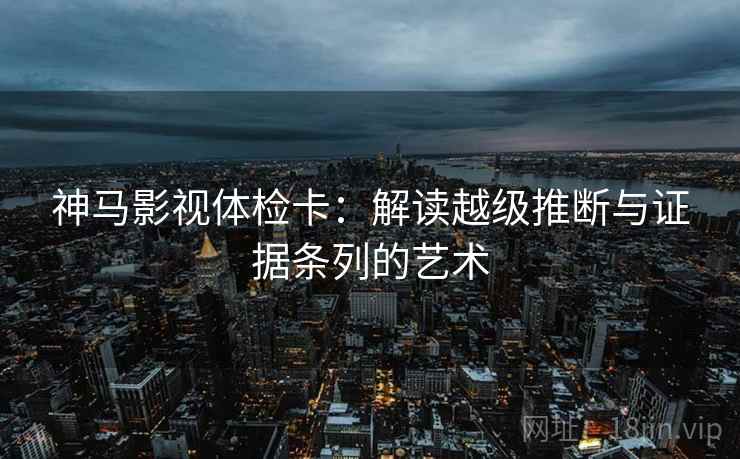神马影视体检卡：解读越级推断与证据条列的艺术