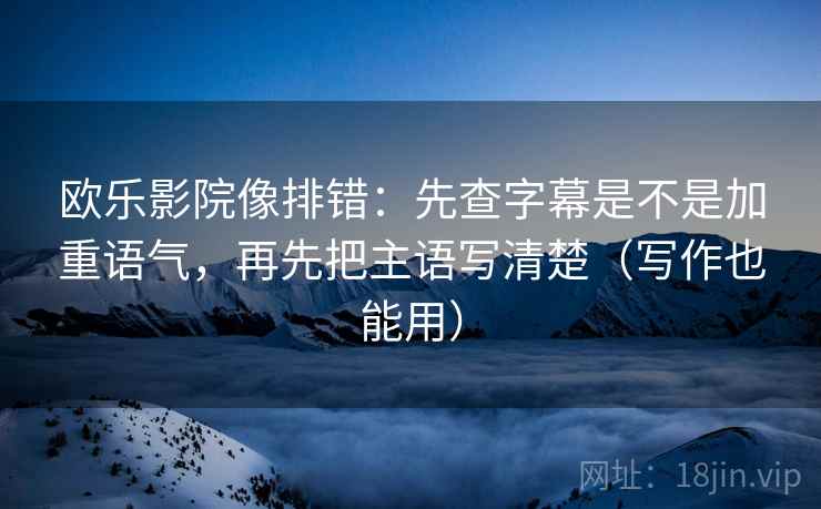 欧乐影院像排错：先查字幕是不是加重语气，再先把主语写清楚（写作也能用）