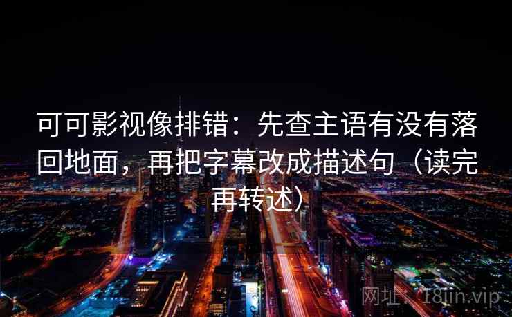 可可影视像排错：先查主语有没有落回地面，再把字幕改成描述句（读完再转述）