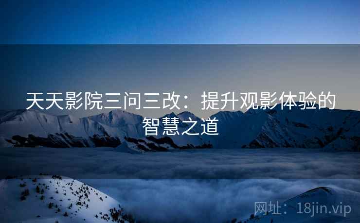 天天影院三问三改：提升观影体验的智慧之道
