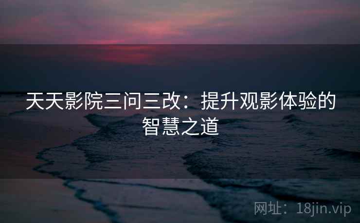 天天影院三问三改：提升观影体验的智慧之道