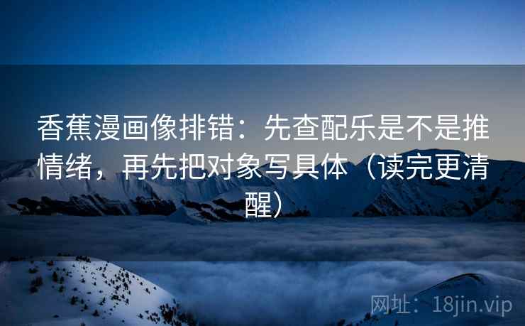 香蕉漫画像排错：先查配乐是不是推情绪，再先把对象写具体（读完更清醒）