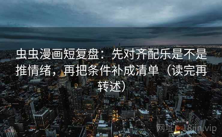 虫虫漫画短复盘：先对齐配乐是不是推情绪，再把条件补成清单（读完再转述）