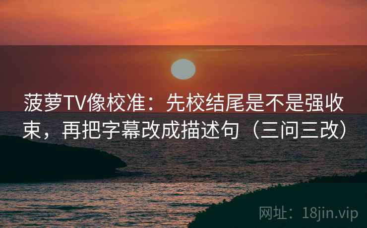 菠萝TV像校准：先校结尾是不是强收束，再把字幕改成描述句（三问三改）