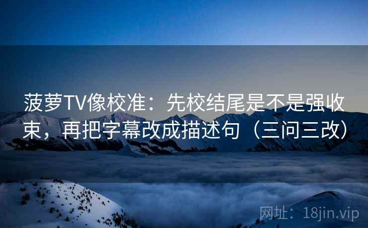 菠萝TV像校准：先校结尾是不是强收束，再把字幕改成描述句（三问三改）