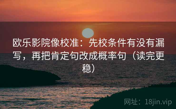 欧乐影院像校准：先校条件有没有漏写，再把肯定句改成概率句（读完更稳）