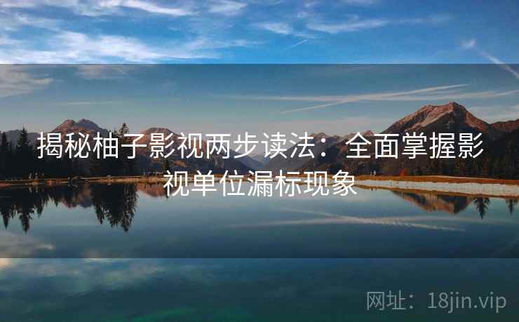 揭秘柚子影视两步读法：全面掌握影视单位漏标现象